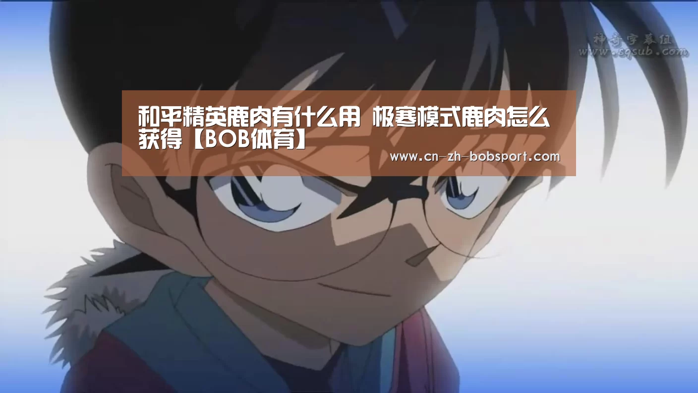 和平精英鹿肉有什么用 极寒模式鹿肉怎么获得【BOB体育】(图2) BOB体育