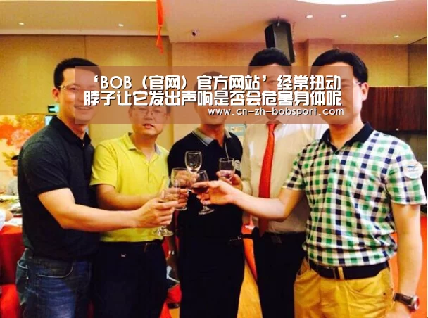 ‘BOB(官网)官方网站’经常扭动脖子让它发出声响是否会危害身体呢(图3) ‘BOB(官网)官方网站’经常扭动脖子让它发出声响是否会危害身体呢(图3)