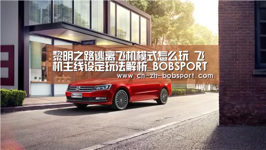 黎明之路逃离飞机模式怎么玩 飞机主线设定玩法解析_BOBSPORTS(图1) BOB体育