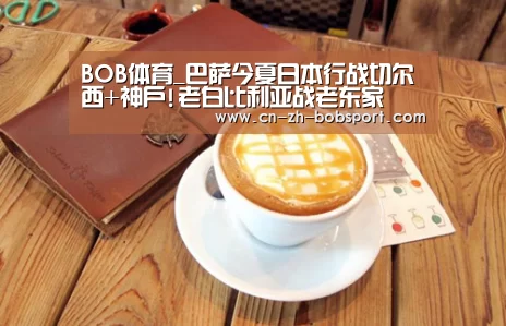 BOB体育_巴萨今夏日本行战切尔西+神户!老白比利亚战老东家(图1) BOB体育