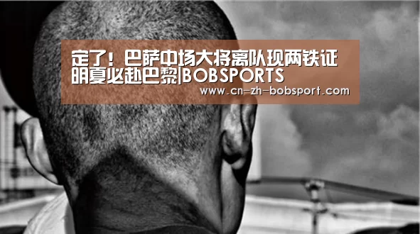 定了!巴萨中场大将离队现两铁证 明夏必赴巴黎|BOBSPORTS(图1) BOB(官网)官方网站