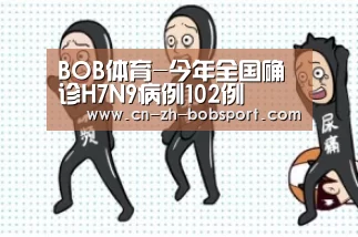 BOB体育-今年全国确诊H7N9病例102例(图1) BOB(官网)官方网站