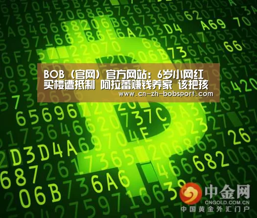 BOB(官网)官方网站:6岁小网红买楼遭抵制 阿拉蕾赚钱养家 该把孩子培养成网红吗(图2) BOB(官网)官方网站:6岁小网红买楼遭抵制 阿拉蕾赚钱养家 该把孩子培养成网红吗(图2)