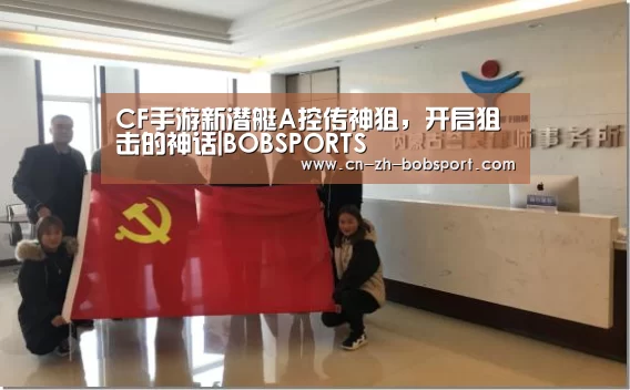 CF手游新潜艇A控传神狙,开启狙击的神话|BOBSPORTS(图4) BOB(官网)官方网站