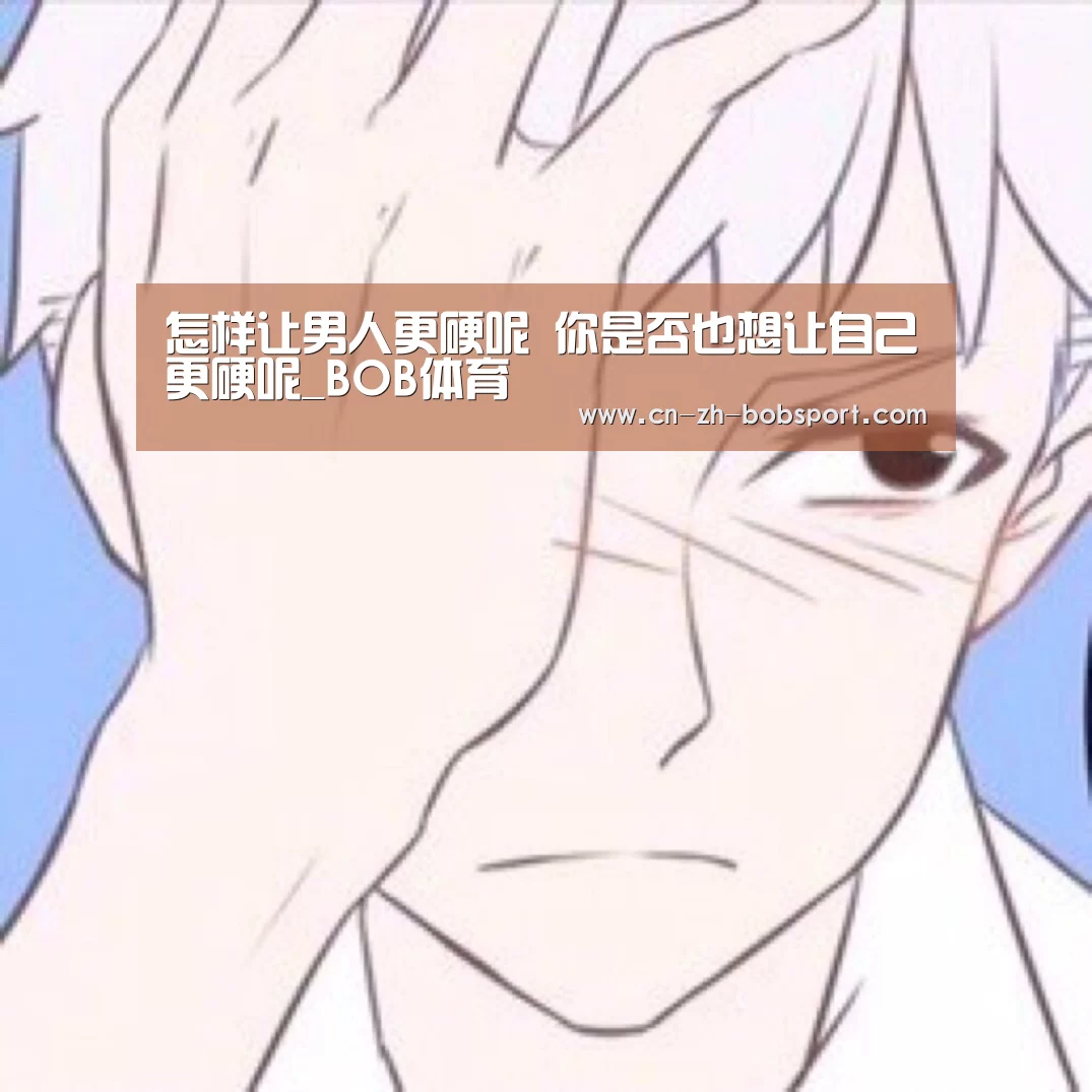 怎样让男人更硬呢 你是否也想让自己更硬呢_BOB体育(图1) 怎样让男人更硬呢 你是否也想让自己更硬呢_BOB体育(图1)